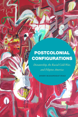 Postcolonial Configurations: Dictatorship, the Racial Cold War, and Filipino America - Diaz, Josen Masangkay