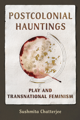 Postcolonial Hauntings: Play and Transnational Feminism - Chatterjee, Sushmita