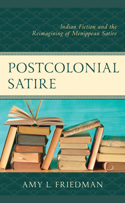 Postcolonial Satire: Indian Fiction and the Reimagining of Menippean Satire - Friedman, Amy L., Ph.D.