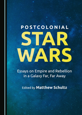 Postcolonial Star Wars: Essays on Empire and Rebellion in a Galaxy Far, Far Away - Schultz, Matthew (Editor)