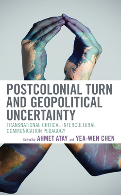 Postcolonial Turn and Geopolitical Uncertainty: Transnational Critical Intercultural Communication Pedagogy - Atay, Ahmet (Editor), and Chen, Dr. (Editor), and Acevedo Callejas, Liliana (Contributions by)