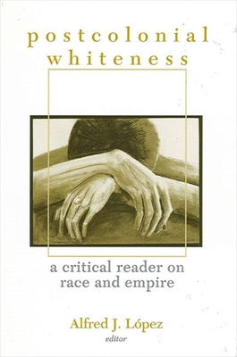 Postcolonial Whiteness: A Critical Reader on Race and Empire - Lopez, Alfred J (Editor)