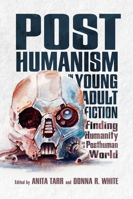 Posthumanism in Young Adult Fiction: Finding Humanity in a Posthuman World - Tarr, Anita (Editor), and White, Donna R (Editor)