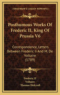 Posthumous Works of Frederic II, King of Prussia V6: Correspondence, Letters Between Frederic II and M. de Voltaire (1789)