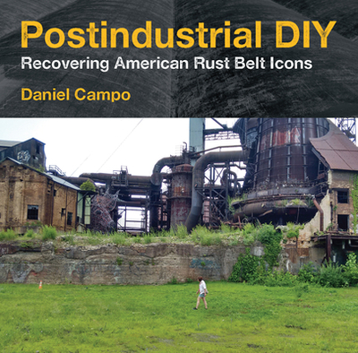 Postindustrial DIY: Recovering American Rust Belt Icons - Campo, Daniel