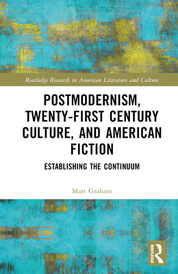Postmodernism, Twenty-First Century Culture, and American Fiction: Establishing the Continuum - Graham, Matt