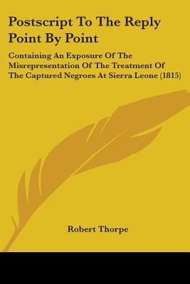 Postscript To The Reply Point By Point: Containing An Exposure Of The Misrepresentation Of The Treatment Of The Captured Negroes At Sierra Leone (1815) - Thorpe, Robert