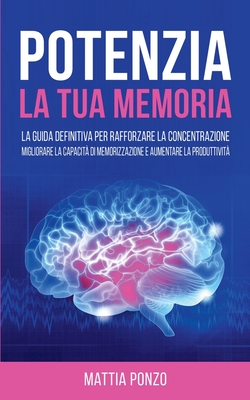 Potenzia la tua Memoria: La Guida Definitiva per Rafforzare la Concentrazione, Migliorare la Capacit? di Memorizzazione e Aumentare la Produttivit? - Ponzo, Mattia