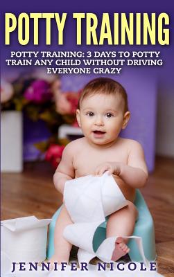 Potty Training: 3 Days to Potty Train Any Child Without Driving Everyone Crazy (Revised and Expanded 3rd Edition) - Nicole, Jennifer
