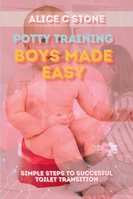 Potty Training Boys Made Easy: Simple Steps to Succesful Toilet Transition - Stone, Alice C