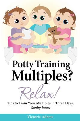Potty Training Multiples? Relax!: Tips to Guide You Through A Three-Day Potty Training Process, Sanity Intact - Adams, Victoria