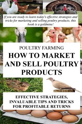 Poultry Farming: How To Market And Sell Poultry Products: Effective Strategies, Invaluable Tips And Tricks For Profitable Returns - Okumu, Francis