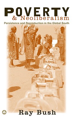 Poverty and Neoliberalism: Persistence and Reproduction in the Global South - Bush, Ray