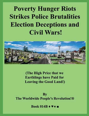 Poverty Hunger Riots Strikes Police Brutalities Election Deceptions and Civil Wars!: (The High Price that we Earthlings have Paid for Leaving the Good Land!) - Revolution!, Worldwide People's