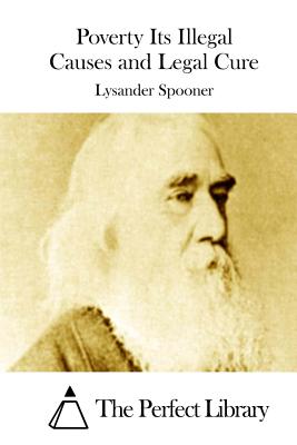 Poverty Its Illegal Causes and Legal Cure - The Perfect Library (Editor), and Spooner, Lysander