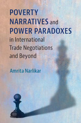 Poverty Narratives and Power Paradoxes in International Trade Negotiations and Beyond - Narlikar, Amrita