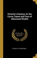 Poverty's Factory; Or the Curse, Cause and Cure of Abnormal Wealth