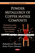 Powder Metallurgy of Copper Matrix Composite: Properties and Application for Spot Welding Electrode. Editors, Zuhailawati Hussain, Indra Putra Almanar