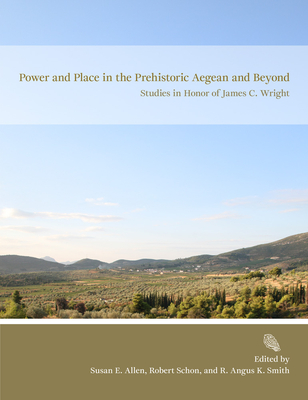 Power and Place in the Prehistoric Aegean and Beyond: Studies in Honor of James C. Wright - Allen, Susan E (Editor), and K Smith, R Angus (Editor), and Schon, Robert (Editor)