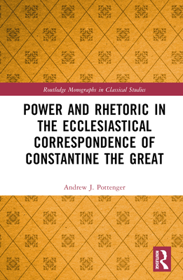 Power and Rhetoric in the Ecclesiastical Correspondence of Constantine the Great - Pottenger, Andrew J