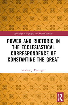 Power and Rhetoric in the Ecclesiastical Correspondence of Constantine the Great - Pottenger, Andrew J