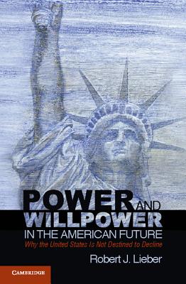 Power and Willpower in the American Future: Why the United States Is Not Destined to Decline - Lieber, Robert J.