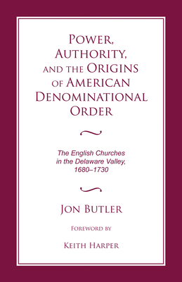 Power, Authority, and the Origins of American Denominational Order: The English Churches in the Delaware Valley - Butler, Jon, and Harper, Keith, Dr. (Foreword by)