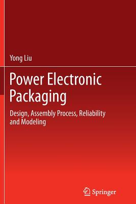 Power Electronic Packaging: Design, Assembly Process, Reliability and Modeling - Liu, Yong