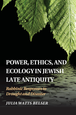 Power, Ethics, and Ecology in Jewish Late Antiquity: Rabbinic Responses to Drought and Disaster - Belser, Julia Watts