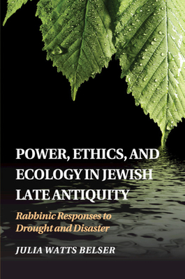 Power, Ethics, and Ecology in Jewish Late Antiquity: Rabbinic Responses to Drought and Disaster - Belser, Julia Watts