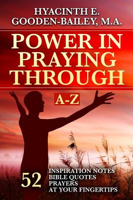 Power in Praying Through: 52 Inspiration Notes, Bible Quotes and Prayers at your fingertips - A-Z - Gooden-Bailey M a, Hyacinth E