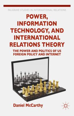 Power, Information Technology, and International Relations Theory: The Power and Politics of Us Foreign Policy and the Internet - McCarthy, D