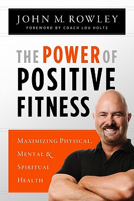 Power of Positive Fitness: Maximizing Physical, Mental, & Spiritual Health - Rowley, John M, and Holtz, Lou (Foreword by)