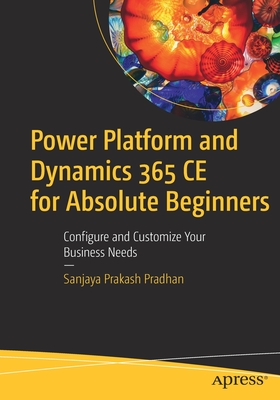 Power Platform and Dynamics 365 CE for Absolute Beginners: Configure and Customize Your Business Needs - Prakash Pradhan, Sanjaya