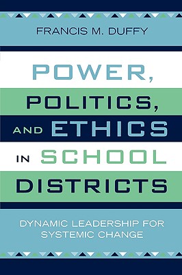 Power, Politics, and Ethics in School Districts: Dynamic Leadership for Systemic Change - Duffy, Francis M
