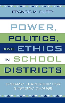 Power, Politics, and Ethics in School Districts: Dynamic Leadership for Systemic Change - Duffy, Francis M