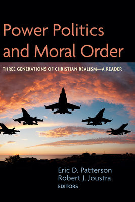 Power Politics and Moral Order: Three Generations of Christian Realism--A Reader - Patterson, Eric D (Editor), and Joustra, Robert J (Editor)