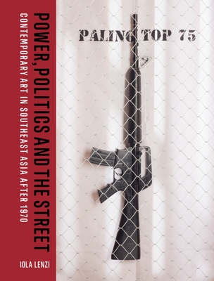 Power, Politics and the Street: Contemporary Art in Southeast Asia after 1970 - Lenzi, Iola, and Poshyananda, Apinan (Foreword by)