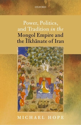 Power, Politics, and Tradition in the Mongol Empire and the Ilkhanate of Iran - Hope, Michael