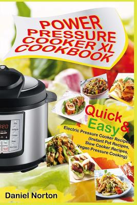 Power Pressure Cooker XL Cookbook: Quick & Easy Electric Pressure Cooker Recipes (Instant Pot Recipes, Slow Cooker Recipes, Vegan Pressure Cooking) - Norton, Daniel