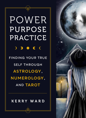 Power, Purpose, Practice: Finding Your True Self Through Astrology, Numerology, and Tarot - Ward, Kerry