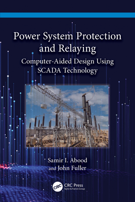 Power System Protection and Relaying: Computer-Aided Design Using Scada Technology - Abood, Samir I, and Fuller, John