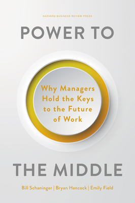 Power to the Middle: Why Managers Hold the Keys to the Future of Work - Schaninger, Bill, and Hancock, Bryan, and Field, Emily