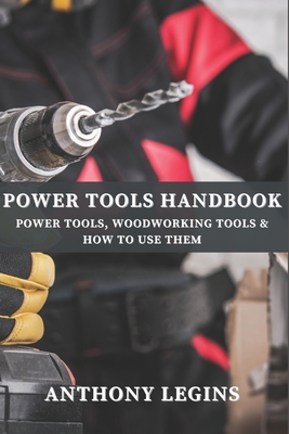 Power Tools Handbook: Power Tools, Woodworking Tools & How To Use Them - Legins, Anthony