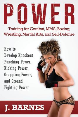 Power Training for Combat, Mma, Boxing, Wrestling, Martial Arts, and Self-Defense: How to Develop Knockout Punching Power, Kicking Power, Grappling Po - Barnes, J