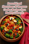 Powerful and Nutritious: 97 Pressure Cooker Recipes for a Healthy Lifestyle