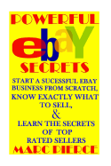 Powerful eBay Secrets: Start A Successful eBay Business From Scratch, Know Exactly What To Sell, & Learn The Secrets Of Top Rated Sellers