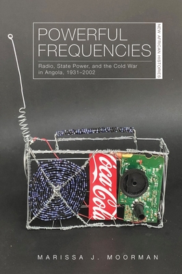 Powerful Frequencies: Radio, State Power, and the Cold War in Angola, 1931-2002 - Moorman, Marissa J