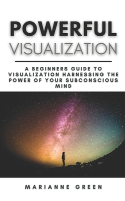 Powerful Visualization: A Beginners Guide To Visualization Harnessing the Power of Your Subconscious Mind A Step-By-Step Guide - Green, Marianne