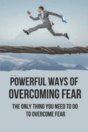 Powerful Ways Of Overcoming Fear: The Only Thing You Need To Do To Overcome Fear: How To Remove Fear From Mind And Heart